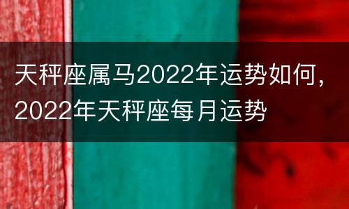 天秤座属马2022年运势如何，2022年天秤座每月运势