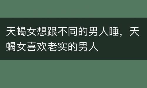 天蝎女想跟不同的男人睡，天蝎女喜欢老实的男人