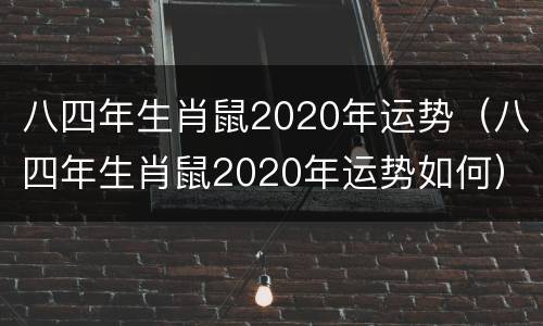 八四年生肖鼠2020年运势（八四年生肖鼠2020年运势如何）