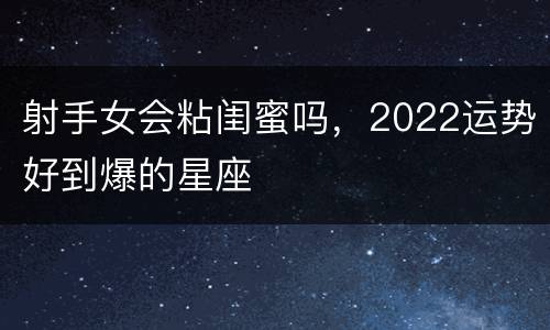 射手女会粘闺蜜吗，2022运势好到爆的星座