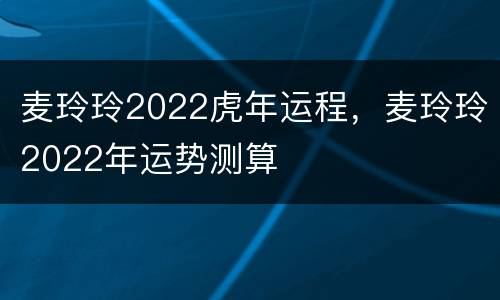 麦玲玲2022虎年运程，麦玲玲2022年运势测算