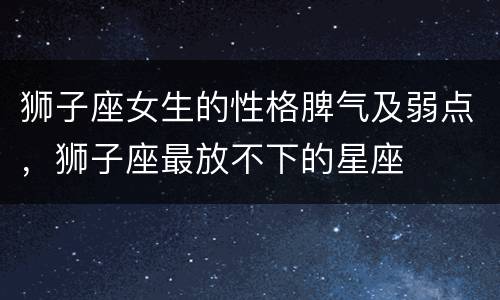 狮子座女生的性格脾气及弱点，狮子座最放不下的星座