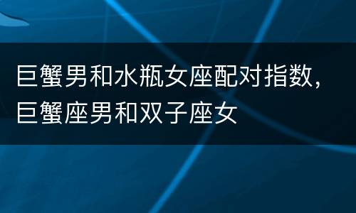 巨蟹男和水瓶女座配对指数，巨蟹座男和双子座女