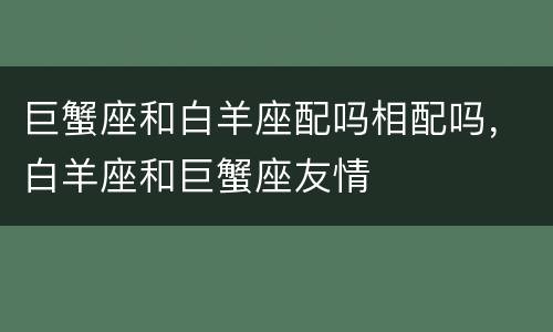 巨蟹座和白羊座配吗相配吗，白羊座和巨蟹座友情
