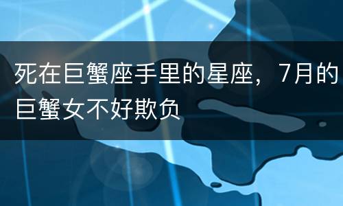 死在巨蟹座手里的星座，7月的巨蟹女不好欺负