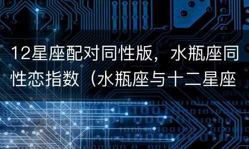 12星座配对同性版，水瓶座同性恋指数（水瓶座与十二星座配对指数）