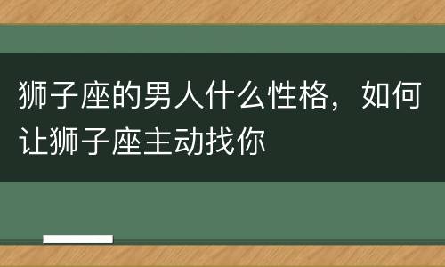狮子座的男人什么性格，如何让狮子座主动找你
