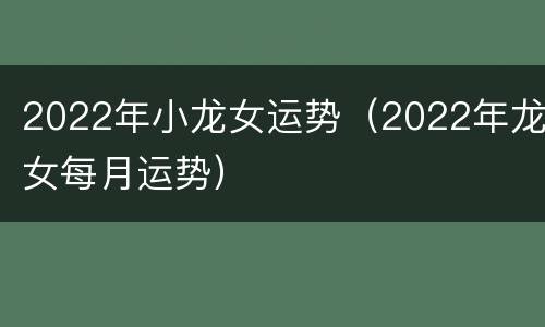 2022年小龙女运势（2022年龙女每月运势）