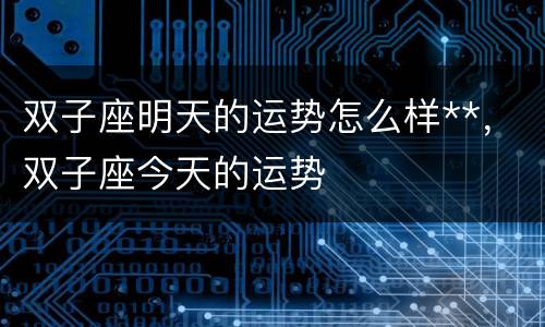 双子座明天的运势怎么样**，双子座今天的运势