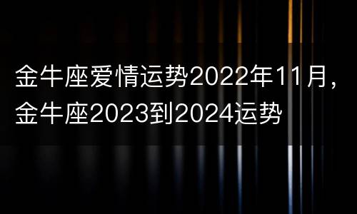 金牛座爱情运势2022年11月，金牛座2023到2024运势