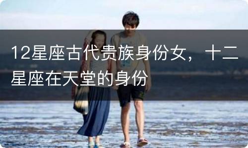 12星座古代贵族身份女，十二星座在天堂的身份