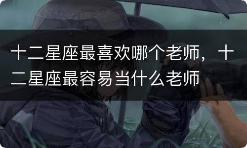 十二星座最喜欢哪个老师，十二星座最容易当什么老师