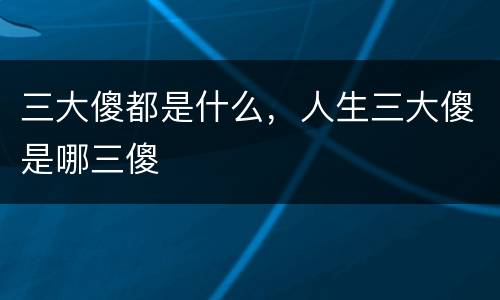 三大傻都是什么，人生三大傻是哪三傻
