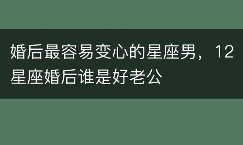 婚后最容易变心的星座男，12星座婚后谁是好老公
