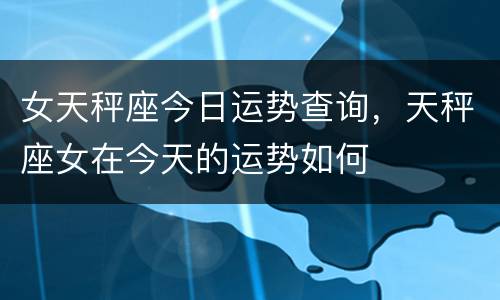 女天秤座今日运势查询，天秤座女在今天的运势如何