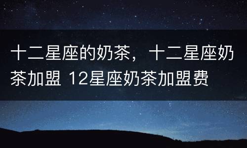 十二星座的奶茶，十二星座奶茶加盟 12星座奶茶加盟费