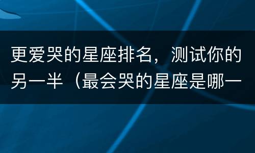 更爱哭的星座排名，测试你的另一半（最会哭的星座是哪一个?）