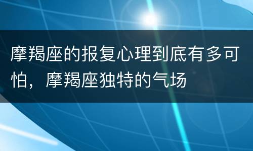 摩羯座的报复心理到底有多可怕，摩羯座独特的气场