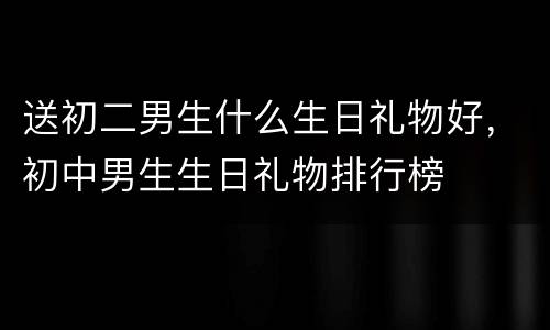 送初二男生什么生日礼物好，初中男生生日礼物排行榜