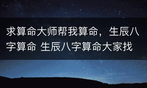 求算命大师帮我算命，生辰八字算命 生辰八字算命大家找