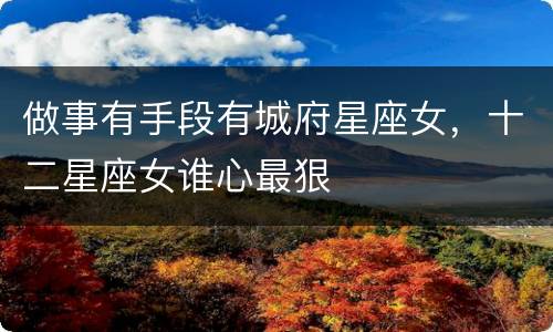 做事有手段有城府星座女，十二星座女谁心最狠
