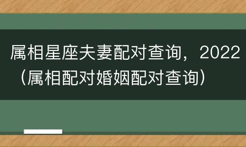 属相星座夫妻配对查询，2022（属相配对婚姻配对查询）
