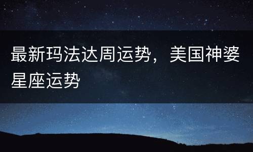 最新玛法达周运势，美国神婆星座运势