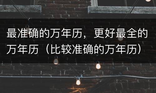 最准确的万年历，更好最全的万年历（比较准确的万年历）