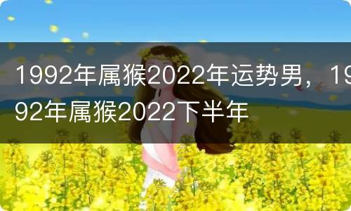 1992年属猴2022年运势男，1992年属猴2022下半年