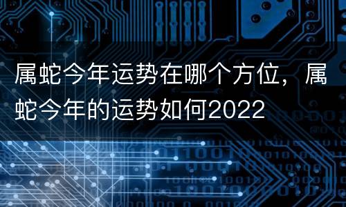 属蛇今年运势在哪个方位，属蛇今年的运势如何2022