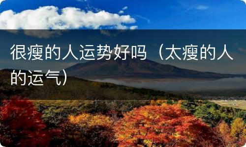 很瘦的人运势好吗（太瘦的人的运气）