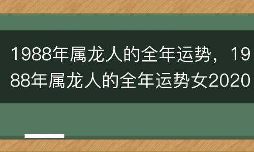 1988年属龙人的全年运势，1988年属龙人的全年运势女2020