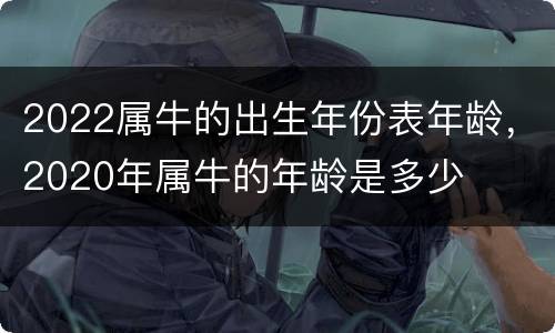 2022属牛的出生年份表年龄，2020年属牛的年龄是多少