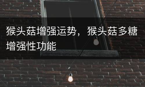 猴头菇增强运势，猴头菇多糖增强性功能
