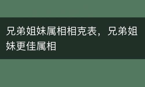 兄弟姐妹属相相克表，兄弟姐妹更佳属相