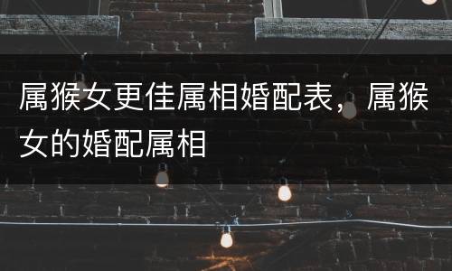 属猴女更佳属相婚配表，属猴女的婚配属相
