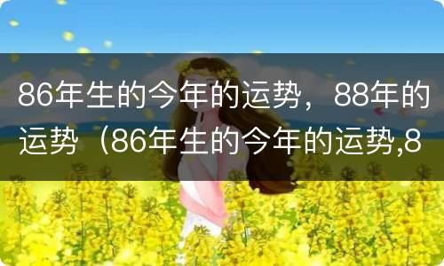 86年生的今年的运势，88年的运势（86年生的今年的运势,88年的运势如何）