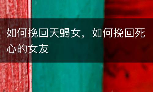 如何挽回天蝎女，如何挽回死心的女友