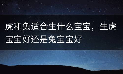 虎和兔适合生什么宝宝，生虎宝宝好还是兔宝宝好