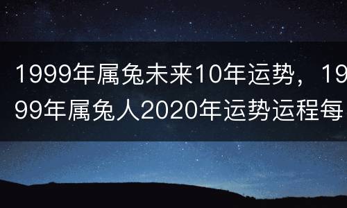 1999年属兔未来10年运势，1999年属兔人2020年运势运程每月运程