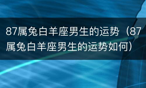 87属兔白羊座男生的运势（87属兔白羊座男生的运势如何）
