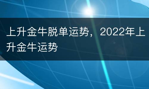 上升金牛脱单运势，2022年上升金牛运势