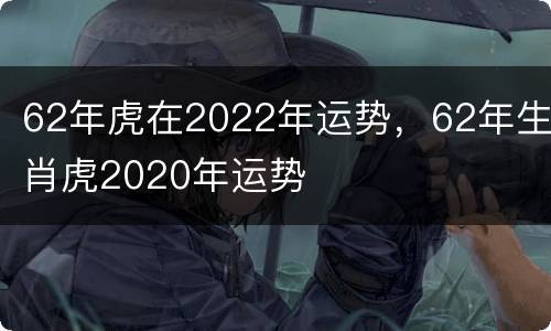 62年虎在2022年运势，62年生肖虎2020年运势