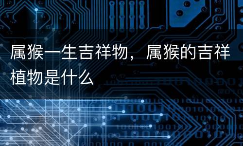 属猴一生吉祥物，属猴的吉祥植物是什么