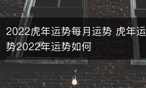 2022虎年运势每月运势 虎年运势2022年运势如何