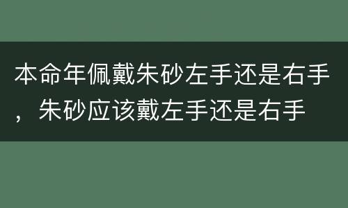 本命年佩戴朱砂左手还是右手，朱砂应该戴左手还是右手