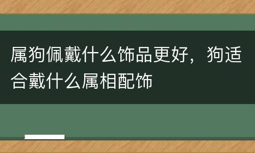 属狗佩戴什么饰品更好，狗适合戴什么属相配饰