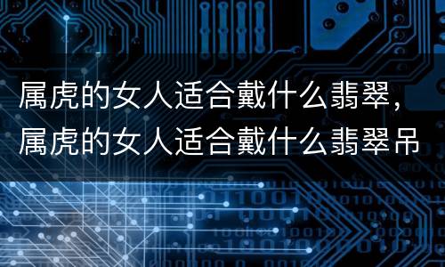 属虎的女人适合戴什么翡翠，属虎的女人适合戴什么翡翠吊坠