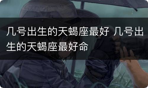 几号出生的天蝎座最好 几号出生的天蝎座最好命