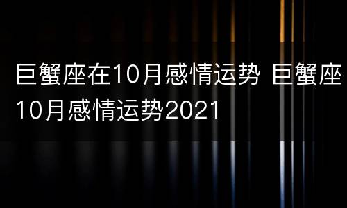 巨蟹座在10月感情运势 巨蟹座10月感情运势2021